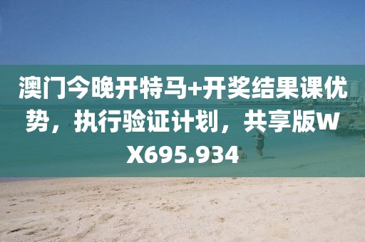 澳门今晚开特马+开奖结果课优势，执行验证计划，共享版WX695.934