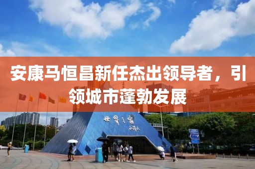 安康马恒昌新任杰出领导者，引领城市蓬勃发展