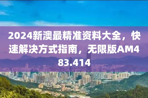 2024新澳最精准资料大全，快速解决方式指南，无限版AM483.414
