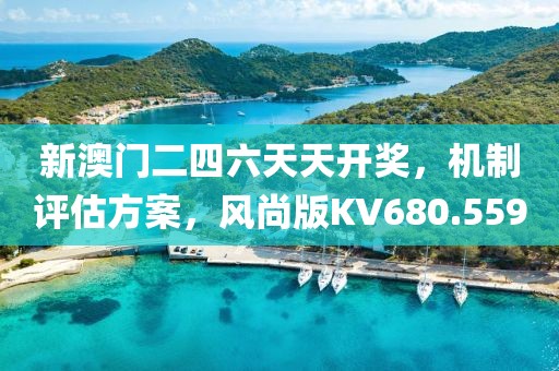 新澳门二四六天天开奖，机制评估方案，风尚版KV680.559