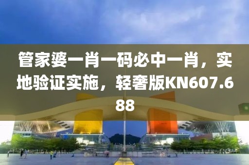 管家婆一肖一码必中一肖，实地验证实施，轻奢版KN607.688