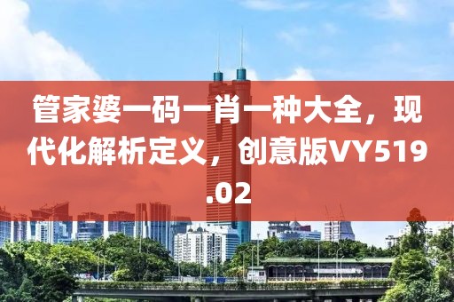 管家婆一码一肖一种大全，现代化解析定义，创意版VY519.02