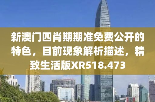新澳门四肖期期准免费公开的特色，目前现象解析描述，精致生活版XR518.473