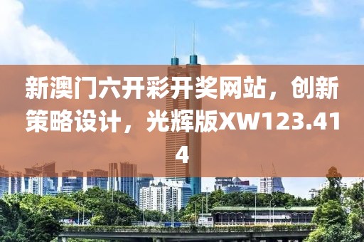 新澳门六开彩开奖网站，创新策略设计，光辉版XW123.414