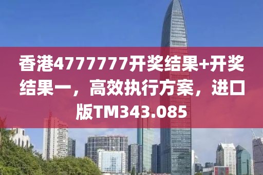 香港4777777开奖结果+开奖结果一，高效执行方案，进口版TM343.085