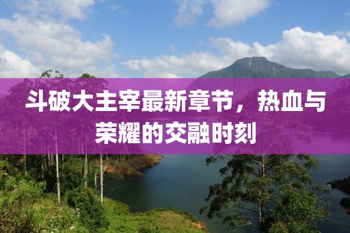 斗破大主宰最新章节，热血与荣耀的交融时刻