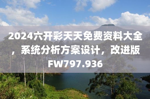 2024六开彩天天免费资料大全，系统分析方案设计，改进版FW797.936