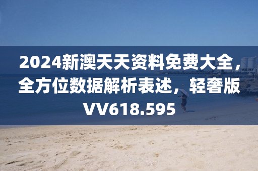 2024新澳天天资料免费大全，全方位数据解析表述，轻奢版VV618.595