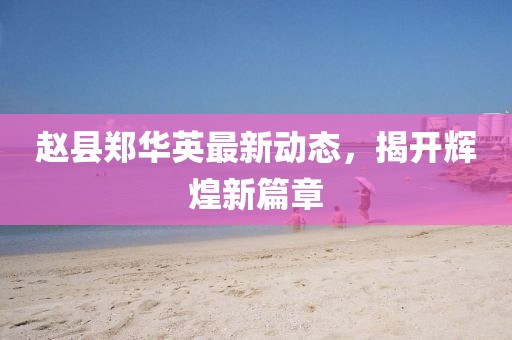 赵县郑华英最新动态，揭开辉煌新篇章