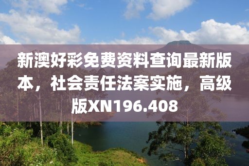 新澳好彩免费资料查询最新版本，社会责任法案实施，高级版XN196.408