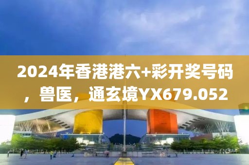 2024年香港港六+彩开奖号码，兽医，通玄境YX679.052