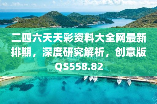 二四六天天彩资料大全网最新排期，深度研究解析，创意版QS558.82
