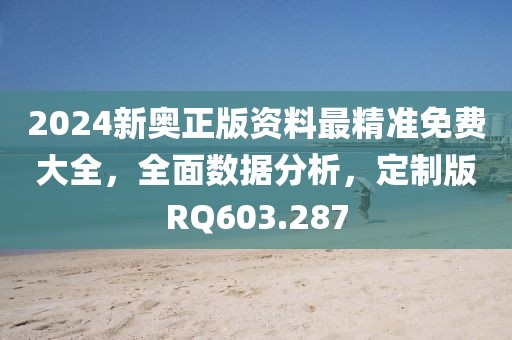 2024新奥正版资料最精准免费大全，全面数据分析，定制版RQ603.287