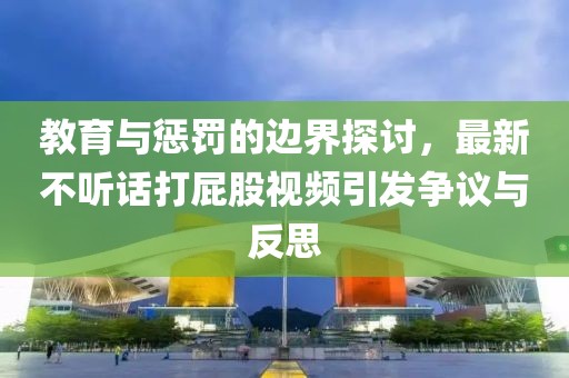 教育与惩罚的边界探讨，最新不听话打屁股视频引发争议与反思