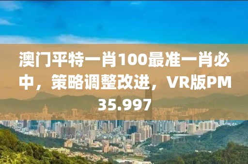 澳门平特一肖100最准一肖必中，策略调整改进，VR版PM35.997