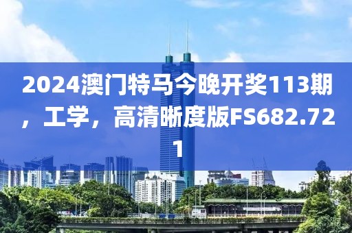 2024澳门特马今晚开奖113期，工学，高清晰度版FS682.721