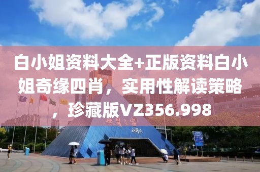 白小姐资料大全+正版资料白小姐奇缘四肖，实用性解读策略，珍藏版VZ356.998