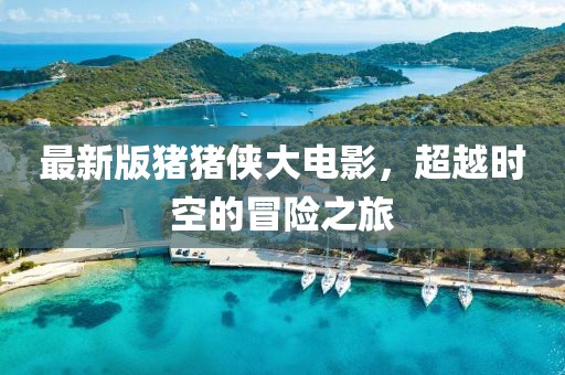 最新版猪猪侠大电影，超越时空的冒险之旅