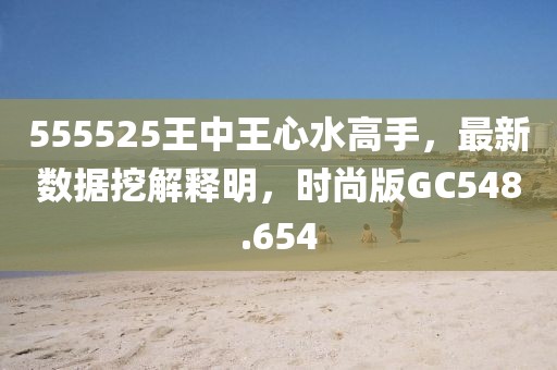 555525王中王心水高手，最新数据挖解释明，时尚版GC548.654