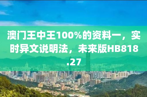 澳门王中王100%的资料一，实时异文说明法，未来版HB818.27