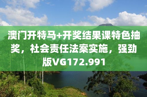 澳门开特马+开奖结果课特色抽奖，社会责任法案实施，强劲版VG172.991