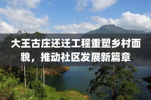 大王古庄还迁工程重塑乡村面貌，推动社区发展新篇章