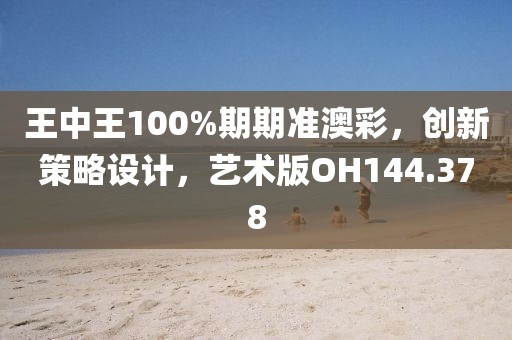 王中王100%期期准澳彩，创新策略设计，艺术版OH144.378