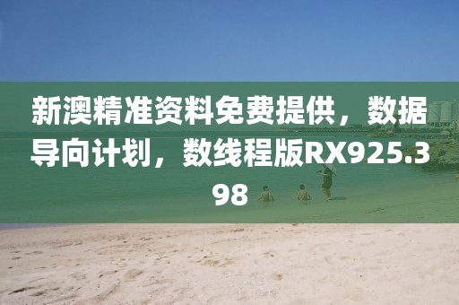 新澳精准资料免费提供，数据导向计划，数线程版RX925.398