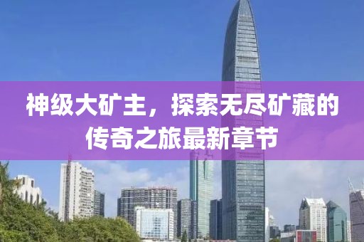 神级大矿主，探索无尽矿藏的传奇之旅最新章节