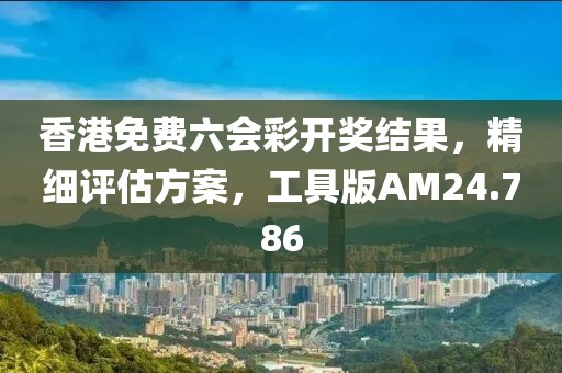 香港免费六会彩开奖结果，精细评估方案，工具版AM24.786