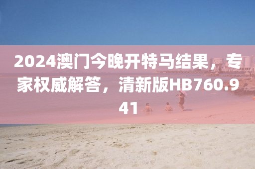 2024澳门今晚开特马结果，专家权威解答，清新版HB760.941