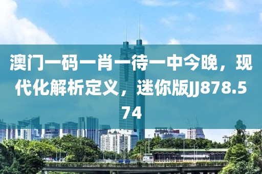 澳门一码一肖一待一中今晚，现代化解析定义，迷你版JJ878.574