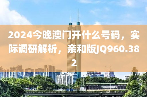 2024今晚澳门开什么号码，实际调研解析，亲和版JQ960.382