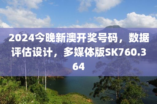 2024今晚新澳开奖号码，数据评估设计，多媒体版SK760.364