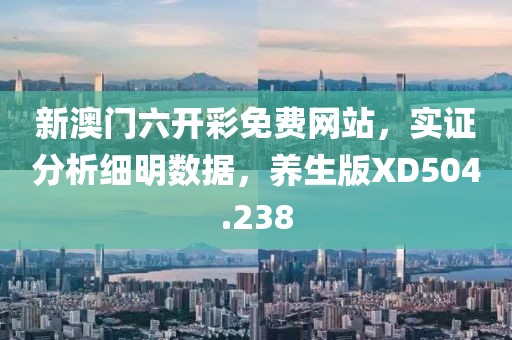 新澳门六开彩免费网站，实证分析细明数据，养生版XD504.238