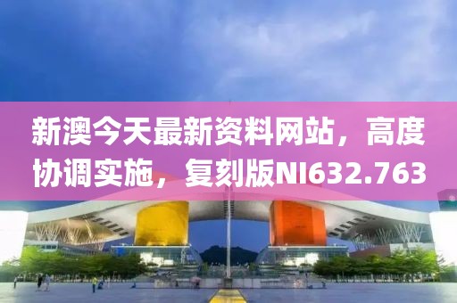 新澳今天最新资料网站，高度协调实施，复刻版NI632.763
