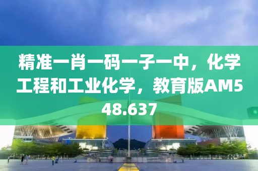 精准一肖一码一子一中，化学工程和工业化学，教育版AM548.637