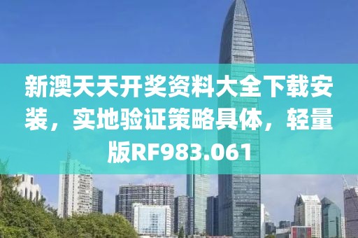 新澳天天开奖资料大全下载安装，实地验证策略具体，轻量版RF983.061