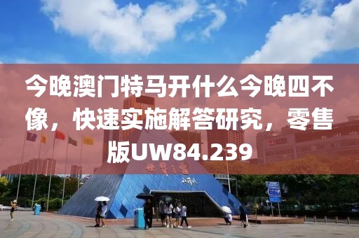 今晚澳门特马开什么今晚四不像，快速实施解答研究，零售版UW84.239