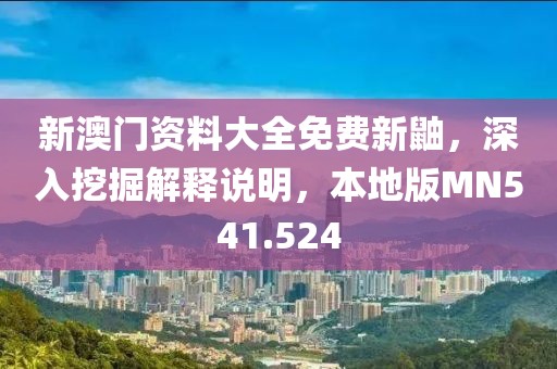 新澳门资料大全免费新鼬，深入挖掘解释说明，本地版MN541.524