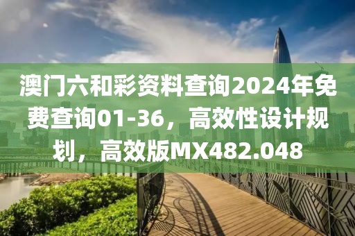 澳门六和彩资料查询2024年免费查询01-36，高效性设计规划，高效版MX482.048