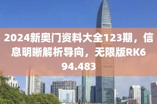 2024新奥门资料大全123期，信息明晰解析导向，无限版RK694.483