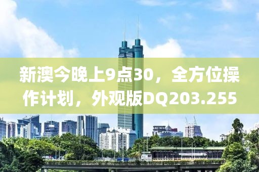 新澳今晚上9点30，全方位操作计划，外观版DQ203.255