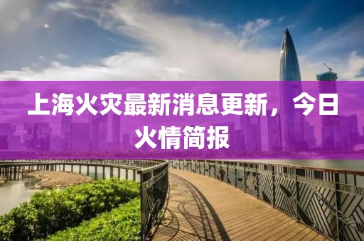 上海火灾最新消息更新，今日火情简报
