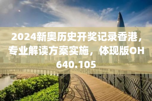 2024新奥历史开奖记录香港，专业解读方案实施，体现版OH640.105