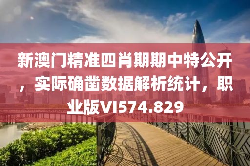 新澳门精准四肖期期中特公开，实际确凿数据解析统计，职业版VI574.829