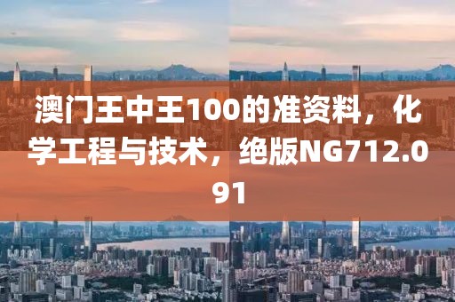 澳门王中王100的准资料，化学工程与技术，绝版NG712.091