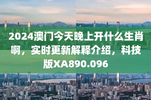 2024澳门今天晚上开什么生肖啊，实时更新解释介绍，科技版XA890.096