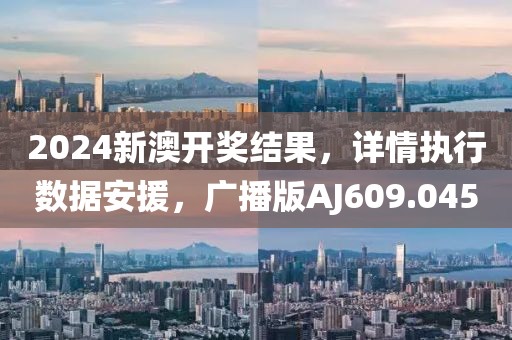 2024新澳开奖结果，详情执行数据安援，广播版AJ609.045