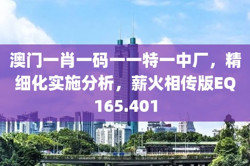 澳门一肖一码一一特一中厂，精细化实施分析，薪火相传版EQ165.401